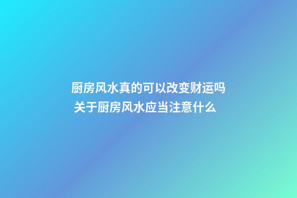 厨房风水真的可以改变财运吗 关于厨房风水应当注意什么